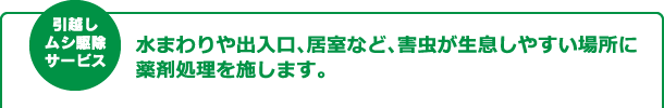 引越し虫駆除サービス 水まわりや出入口、居室など、害虫が生息しやすい場所に薬剤処理を施します。