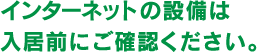 インターネットの設備は入居前にご確認ください